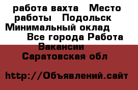 работа.вахта › Место работы ­ Подольск › Минимальный оклад ­ 36 000 - Все города Работа » Вакансии   . Саратовская обл.